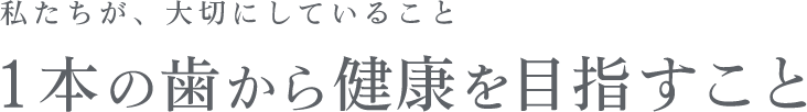 私たちが、大切にしていること １本の歯から健康を目指すこと