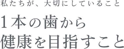 私たちが、大切にしていること １本の歯から健康を目指すこと