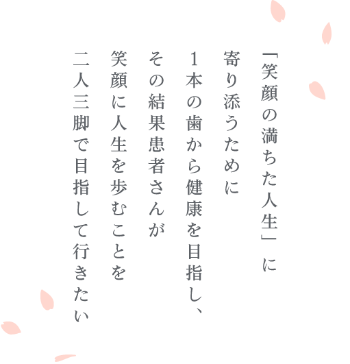 「笑顔の満ちた人生」に寄り添うために１本の歯から健康を目指し、その結果患者さんが笑顔に人生を歩むことを二人三脚で目指して行きたい